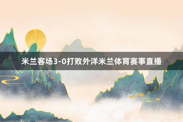 米兰客场3-0打败外洋米兰体育赛事直播
