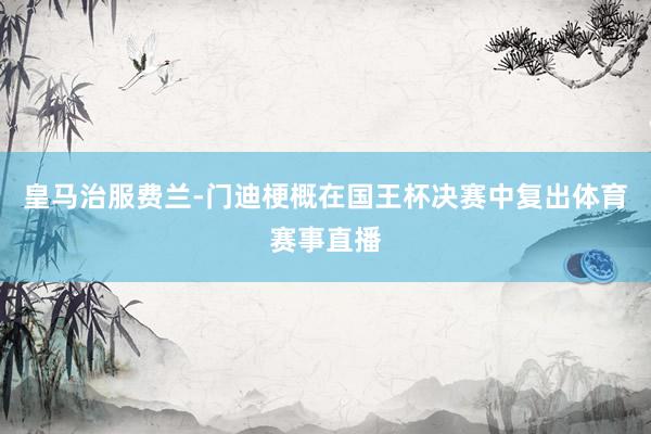 皇马治服费兰-门迪梗概在国王杯决赛中复出体育赛事直播