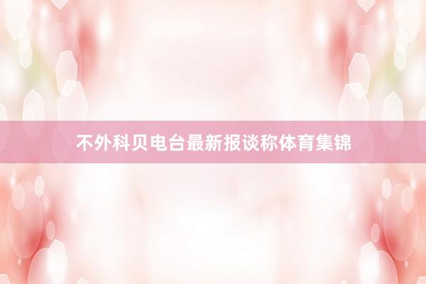 不外科贝电台最新报谈称体育集锦