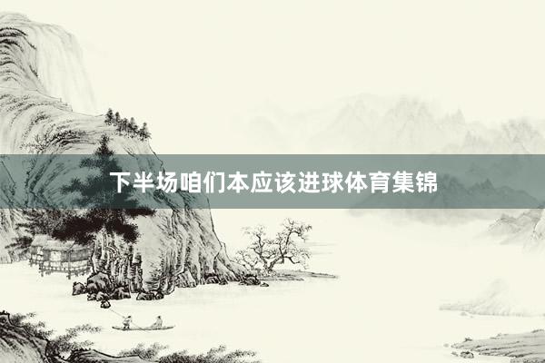下半场咱们本应该进球体育集锦