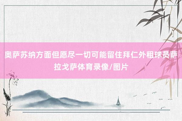 奥萨苏纳方面但愿尽一切可能留住拜仁外租球员萨拉戈萨体育录像/图片