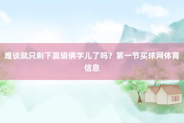 难谈就只剩下赢输俩字儿了吗？第一节买球网体育信息