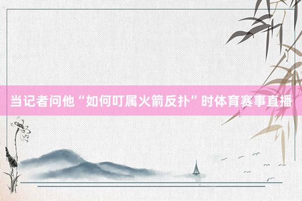 当记者问他“如何叮属火箭反扑”时体育赛事直播