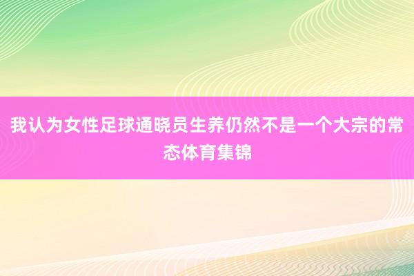 我认为女性足球通晓员生养仍然不是一个大宗的常态体育集锦