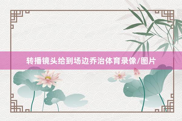 转播镜头给到场边乔治体育录像/图片