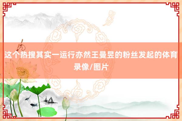 这个热搜其实一运行亦然王曼昱的粉丝发起的体育录像/图片