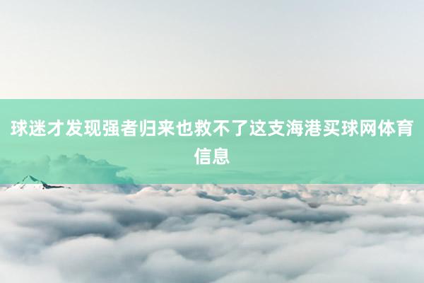 球迷才发现强者归来也救不了这支海港买球网体育信息