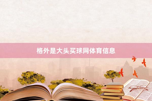 格外是大头买球网体育信息