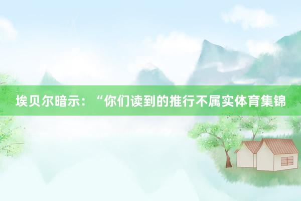埃贝尔暗示：“你们读到的推行不属实体育集锦