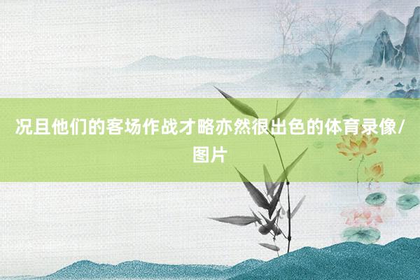 况且他们的客场作战才略亦然很出色的体育录像/图片