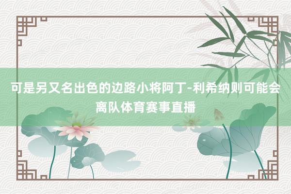 可是另又名出色的边路小将阿丁-利希纳则可能会离队体育赛事直播
