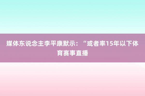 媒体东说念主李平康默示：“或者率15年以下体育赛事直播