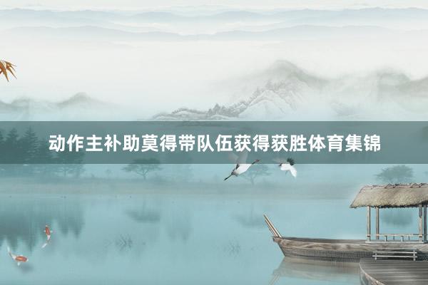 动作主补助莫得带队伍获得获胜体育集锦