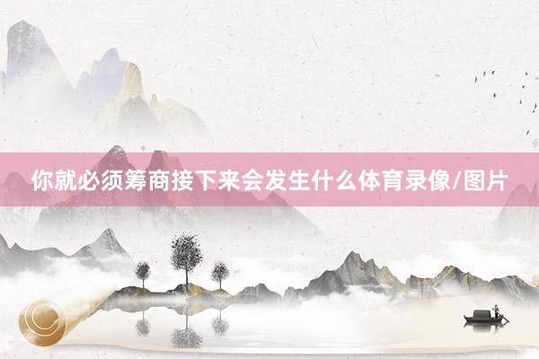 你就必须筹商接下来会发生什么体育录像/图片