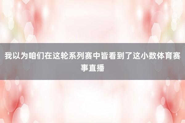 我以为咱们在这轮系列赛中皆看到了这小数体育赛事直播