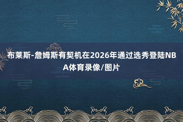 布莱斯-詹姆斯有契机在2026年通过选秀登陆NBA体育录像/图片
