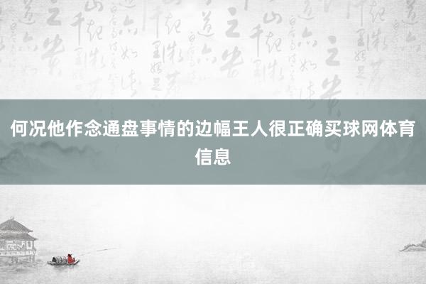 何况他作念通盘事情的边幅王人很正确买球网体育信息