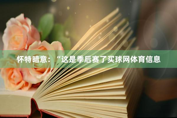怀特暗意：“这是季后赛了买球网体育信息