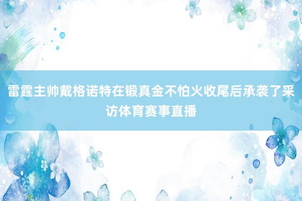 雷霆主帅戴格诺特在锻真金不怕火收尾后承袭了采访体育赛事直播