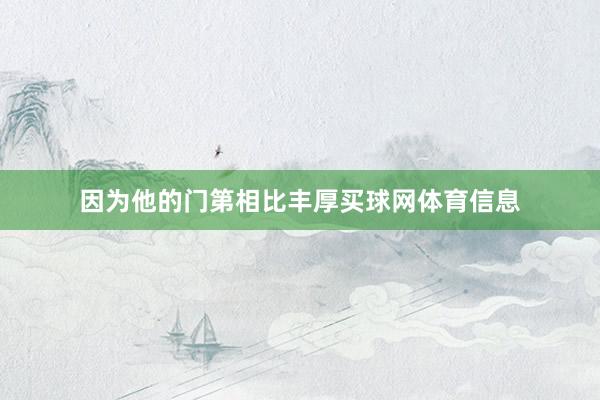 因为他的门第相比丰厚买球网体育信息