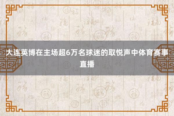 大连英博在主场超6万名球迷的取悦声中体育赛事直播