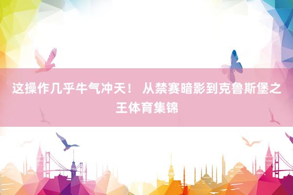 这操作几乎牛气冲天！ 从禁赛暗影到克鲁斯堡之王体育集锦