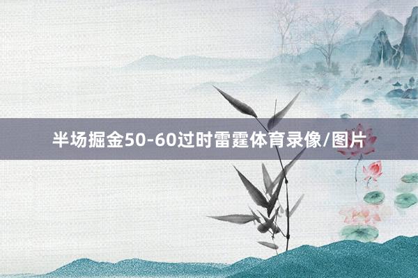 半场掘金50-60过时雷霆体育录像/图片