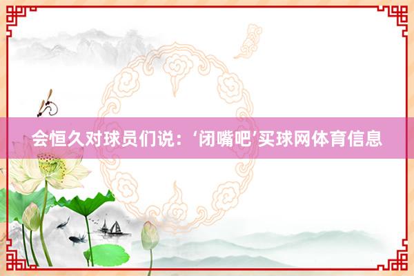会恒久对球员们说：‘闭嘴吧’买球网体育信息