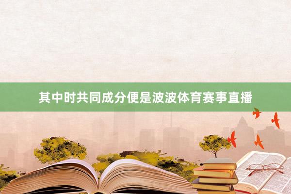 其中时共同成分便是波波体育赛事直播