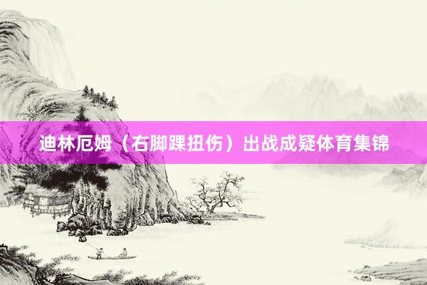 迪林厄姆（右脚踝扭伤）出战成疑体育集锦