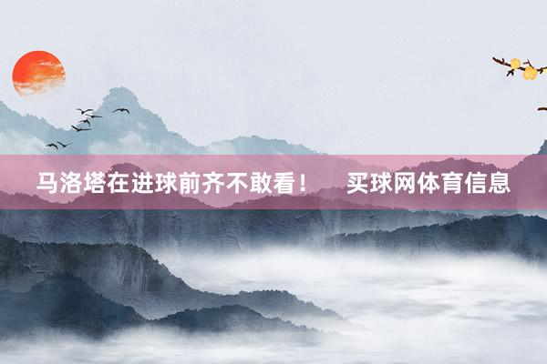 马洛塔在进球前齐不敢看！    买球网体育信息