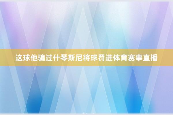 这球他骗过什琴斯尼将球罚进体育赛事直播