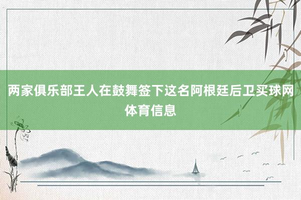 两家俱乐部王人在鼓舞签下这名阿根廷后卫买球网体育信息