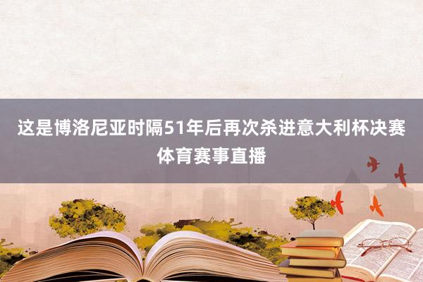 这是博洛尼亚时隔51年后再次杀进意大利杯决赛体育赛事直播