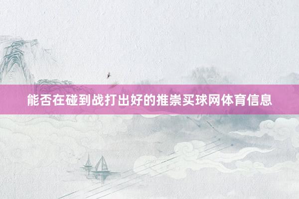 能否在碰到战打出好的推崇买球网体育信息