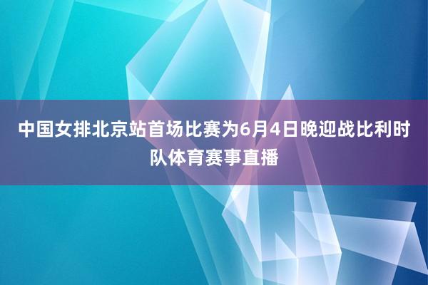 中国女排北京站首场比赛为6月4日晚迎战比利时队体育赛事直播