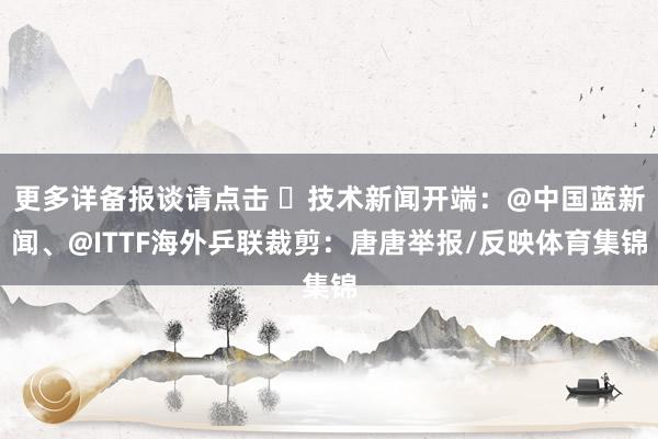 更多详备报谈请点击 ➤技术新闻开端：@中国蓝新闻、@ITTF海外乒联裁剪：唐唐举报/反映体育集锦