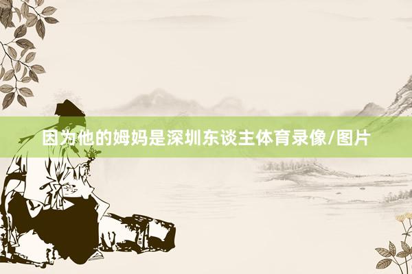 因为他的姆妈是深圳东谈主体育录像/图片