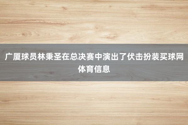 广厦球员林秉圣在总决赛中演出了伏击扮装买球网体育信息