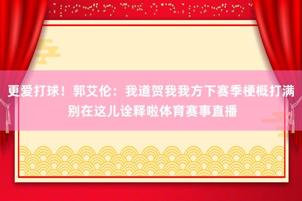 更爱打球！郭艾伦：我道贺我我方下赛季梗概打满 别在这儿诠释啦体育赛事直播