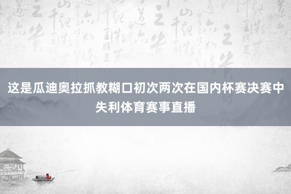 这是瓜迪奥拉抓教糊口初次两次在国内杯赛决赛中失利体育赛事直播
