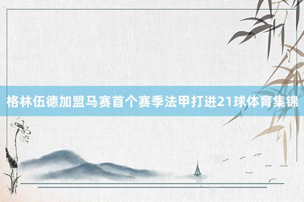 格林伍德加盟马赛首个赛季法甲打进21球体育集锦