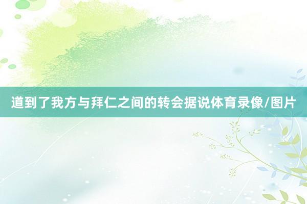 道到了我方与拜仁之间的转会据说体育录像/图片