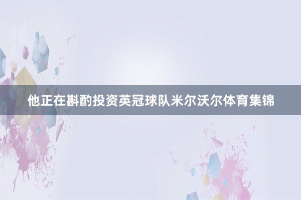 他正在斟酌投资英冠球队米尔沃尔体育集锦