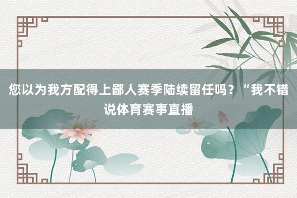 您以为我方配得上鄙人赛季陆续留任吗？“我不错说体育赛事直播