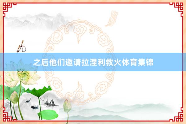 之后他们邀请拉涅利救火体育集锦