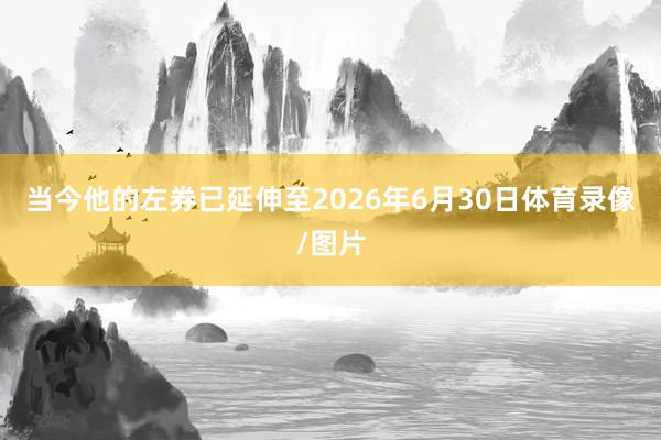 当今他的左券已延伸至2026年6月30日体育录像/图片