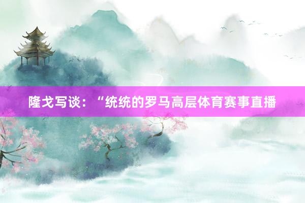 隆戈写谈：“统统的罗马高层体育赛事直播