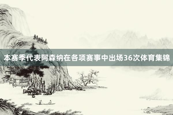 本赛季代表阿森纳在各项赛事中出场36次体育集锦