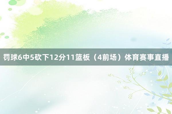 罚球6中5砍下12分11篮板（4前场）体育赛事直播